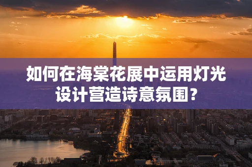 如何在海棠花展中运用灯光设计营造诗意氛围？