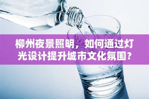 柳州夜景照明，如何通过灯光设计提升城市文化氛围？
