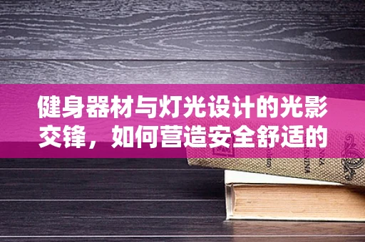 健身器材与灯光设计的光影交锋，如何营造安全舒适的锻炼环境？