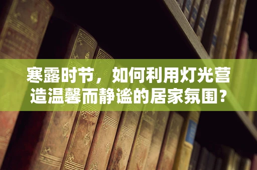 寒露时节，如何利用灯光营造温馨而静谧的居家氛围？
