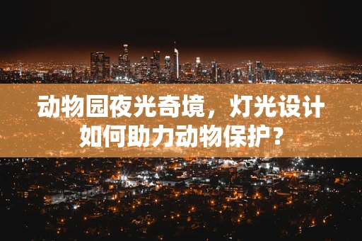动物园夜光奇境，灯光设计如何助力动物保护？