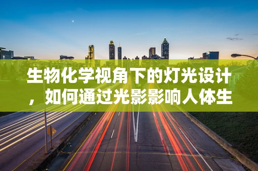 生物化学视角下的灯光设计，如何通过光影影响人体生物钟？