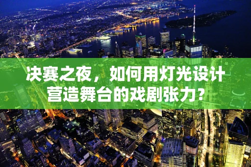 决赛之夜，如何用灯光设计营造舞台的戏剧张力？