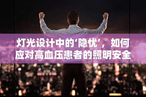 灯光设计中的‘隐忧’，如何应对高血压患者的照明安全？