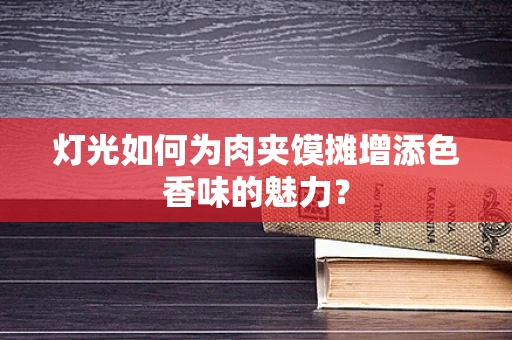 灯光如何为肉夹馍摊增添色香味的魅力？