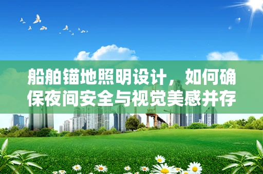船舶锚地照明设计，如何确保夜间安全与视觉美感并存？