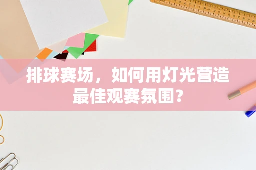 排球赛场，如何用灯光营造最佳观赛氛围？