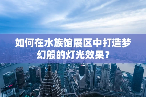 如何在水族馆展区中打造梦幻般的灯光效果？