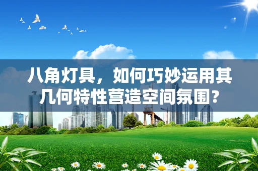 八角灯具，如何巧妙运用其几何特性营造空间氛围？