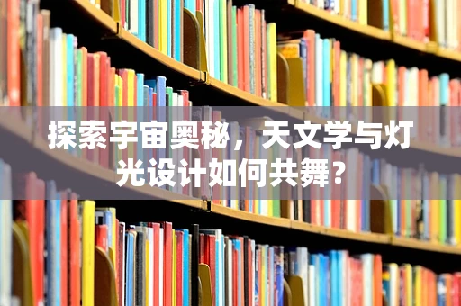 探索宇宙奥秘，天文学与灯光设计如何共舞？