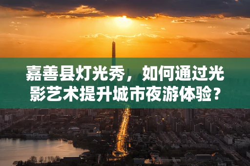 嘉善县灯光秀，如何通过光影艺术提升城市夜游体验？