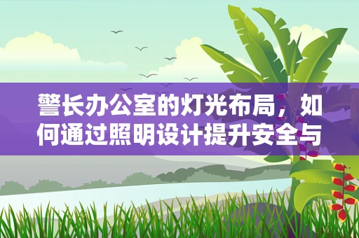 警长办公室的灯光布局，如何通过照明设计提升安全与效率？