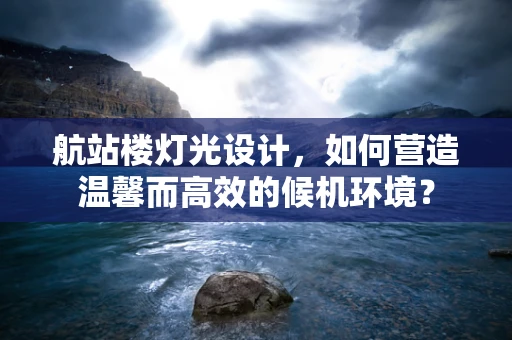 航站楼灯光设计，如何营造温馨而高效的候机环境？