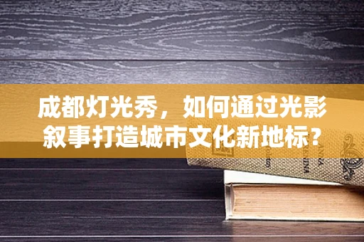 成都灯光秀，如何通过光影叙事打造城市文化新地标？