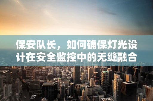 保安队长，如何确保灯光设计在安全监控中的无缝融合？