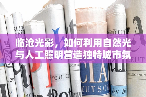 临沧光影，如何利用自然光与人工照明营造独特城市氛围？