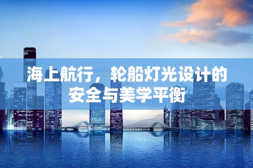 海上航行，轮船灯光设计的安全与美学平衡