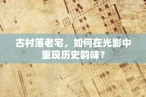 古村落老宅，如何在光影中重现历史韵味？