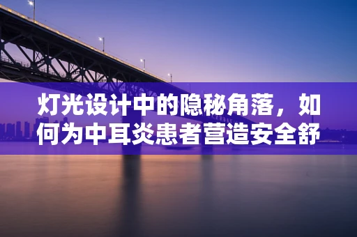 灯光设计中的隐秘角落，如何为中耳炎患者营造安全舒适的照明环境？