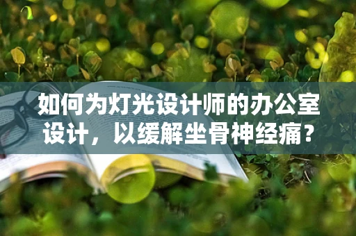 如何为灯光设计师的办公室设计，以缓解坐骨神经痛？