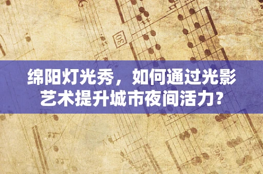 绵阳灯光秀，如何通过光影艺术提升城市夜间活力？