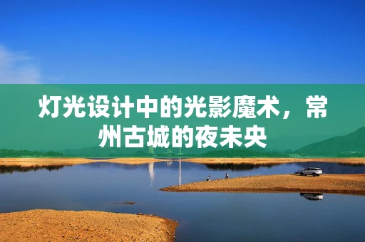 灯光设计中的光影魔术，常州古城的夜未央