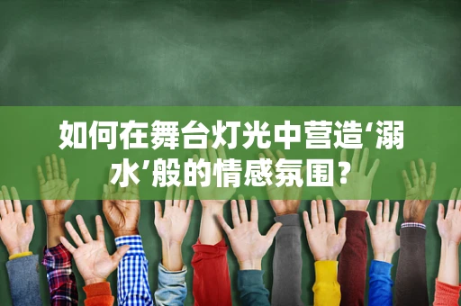 如何在舞台灯光中营造‘溺水’般的情感氛围？