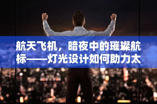 航天飞机，暗夜中的璀璨航标——灯光设计如何助力太空探索？
