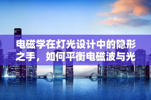 电磁学在灯光设计中的隐形之手，如何平衡电磁波与光效？