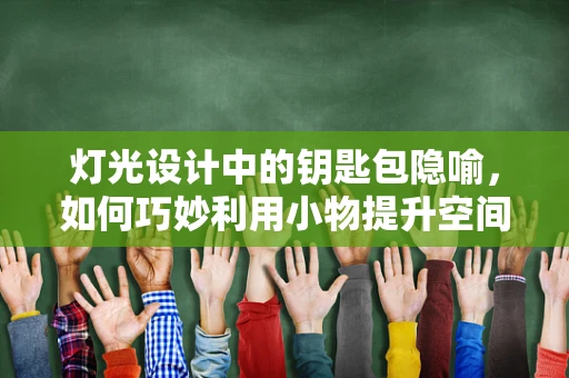 灯光设计中的钥匙包隐喻，如何巧妙利用小物提升空间氛围？
