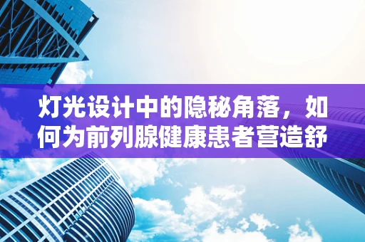 灯光设计中的隐秘角落，如何为前列腺健康患者营造舒适环境？