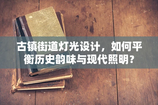 古镇街道灯光设计，如何平衡历史韵味与现代照明？