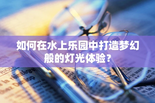 如何在水上乐园中打造梦幻般的灯光体验？