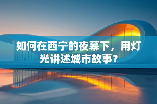 如何在西宁的夜幕下，用灯光讲述城市故事？