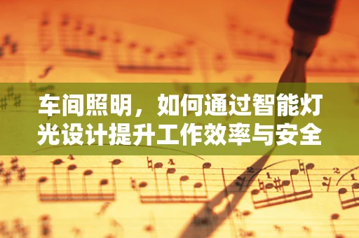 车间照明，如何通过智能灯光设计提升工作效率与安全？