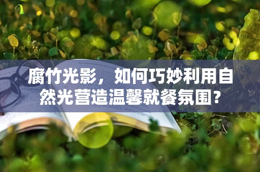 腐竹光影，如何巧妙利用自然光营造温馨就餐氛围？