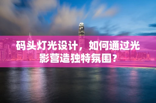 码头灯光设计，如何通过光影营造独特氛围？