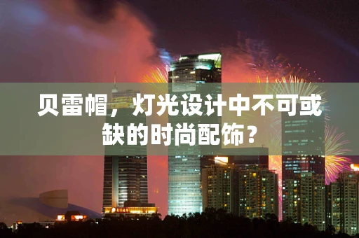 贝雷帽，灯光设计中不可或缺的时尚配饰？