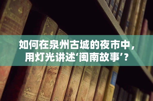 如何在泉州古城的夜市中，用灯光讲述‘闽南故事’？