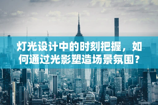 灯光设计中的时刻把握，如何通过光影塑造场景氛围？