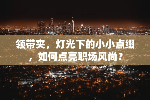 领带夹，灯光下的小小点缀，如何点亮职场风尚？