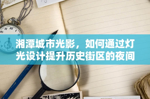 湘潭城市光影，如何通过灯光设计提升历史街区的夜间活力？