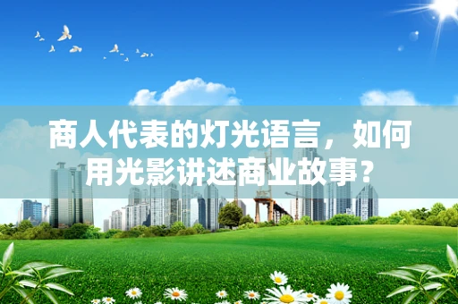商人代表的灯光语言，如何用光影讲述商业故事？