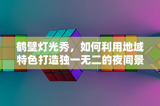 鹤壁灯光秀，如何利用地域特色打造独一无二的夜间景观？