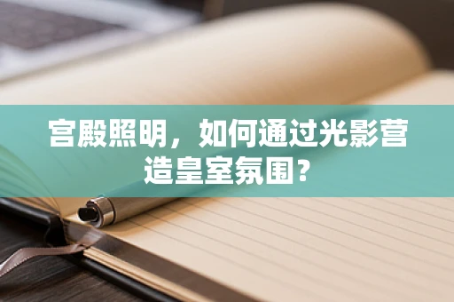 宫殿照明，如何通过光影营造皇室氛围？