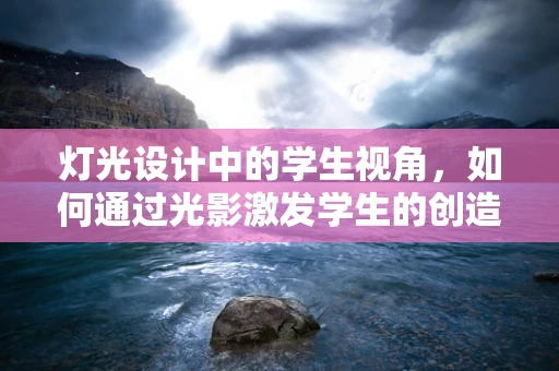 灯光设计中的学生视角，如何通过光影激发学生的创造力？
