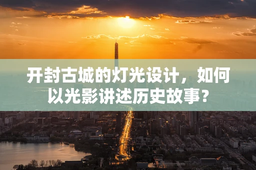 开封古城的灯光设计，如何以光影讲述历史故事？