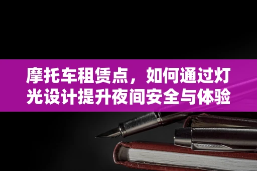 摩托车租赁点，如何通过灯光设计提升夜间安全与体验？