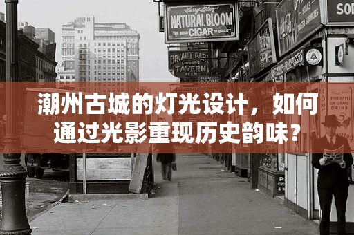潮州古城的灯光设计，如何通过光影重现历史韵味？