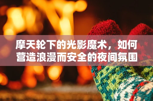 摩天轮下的光影魔术，如何营造浪漫而安全的夜间氛围？